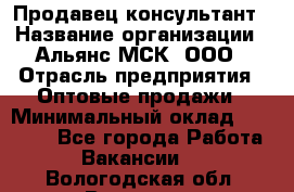 Продавец-консультант › Название организации ­ Альянс-МСК, ООО › Отрасль предприятия ­ Оптовые продажи › Минимальный оклад ­ 25 000 - Все города Работа » Вакансии   . Вологодская обл.,Вологда г.